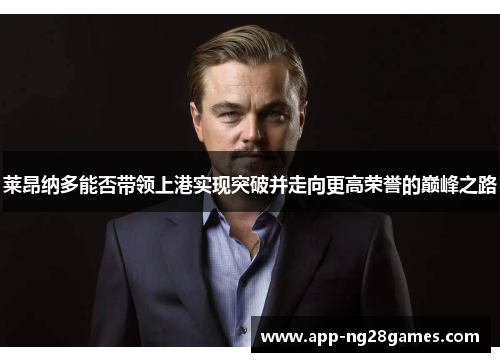 莱昂纳多能否带领上港实现突破并走向更高荣誉的巅峰之路