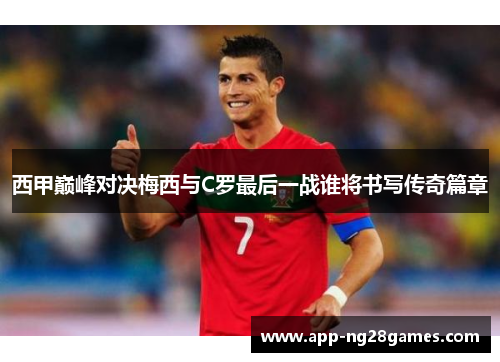 西甲巅峰对决梅西与C罗最后一战谁将书写传奇篇章