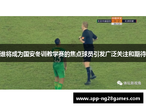 谁将成为国安冬训教学赛的焦点球员引发广泛关注和期待