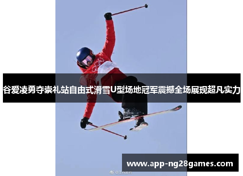 谷爱凌勇夺崇礼站自由式滑雪U型场地冠军震撼全场展现超凡实力