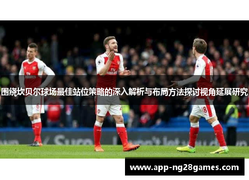 围绕坎贝尔球场最佳站位策略的深入解析与布局方法探讨视角延展研究