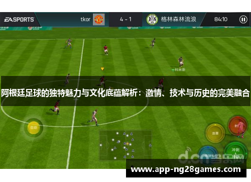 阿根廷足球的独特魅力与文化底蕴解析：激情、技术与历史的完美融合