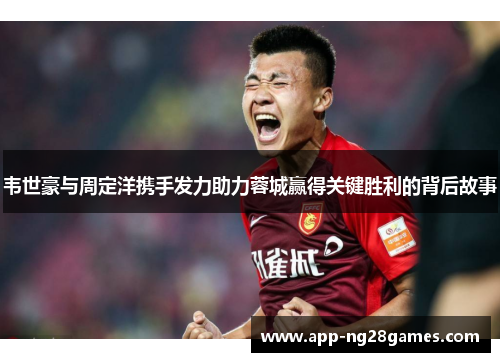 韦世豪与周定洋携手发力助力蓉城赢得关键胜利的背后故事