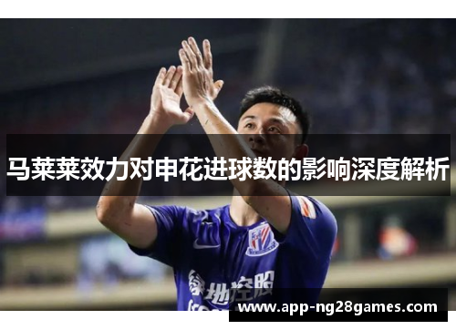 马莱莱效力对申花进球数的影响深度解析