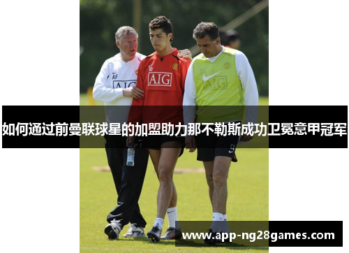 如何通过前曼联球星的加盟助力那不勒斯成功卫冕意甲冠军