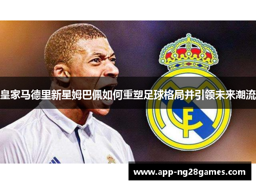 皇家马德里新星姆巴佩如何重塑足球格局并引领未来潮流