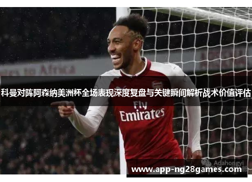 科曼对阵阿森纳美洲杯全场表现深度复盘与关键瞬间解析战术价值评估