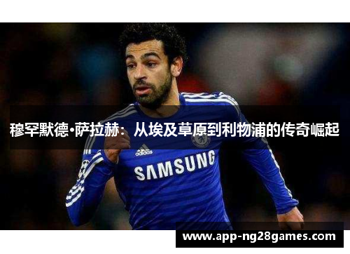 穆罕默德·萨拉赫：从埃及草原到利物浦的传奇崛起